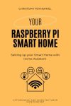 Your Raspberry Pi Smart Home: Setting up your Smart Home with Home Assistant - Affordable and Manufacturer Independent